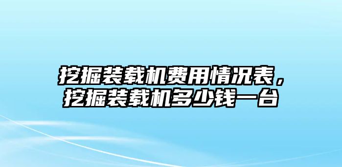 挖掘裝載機費用情況表，挖掘裝載機多少錢一臺