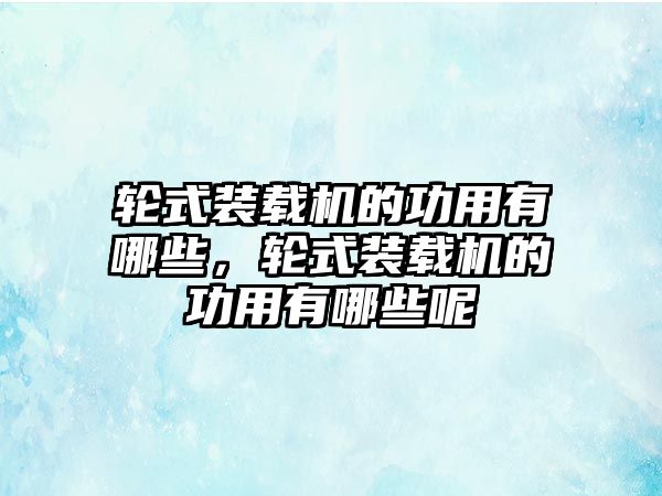 輪式裝載機的功用有哪些，輪式裝載機的功用有哪些呢