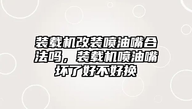 裝載機(jī)改裝噴油嘴合法嗎，裝載機(jī)噴油嘴壞了好不好換