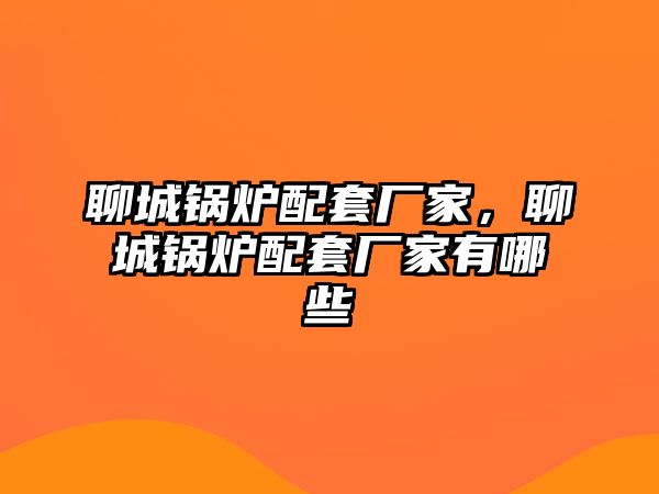 聊城鍋爐配套廠家，聊城鍋爐配套廠家有哪些