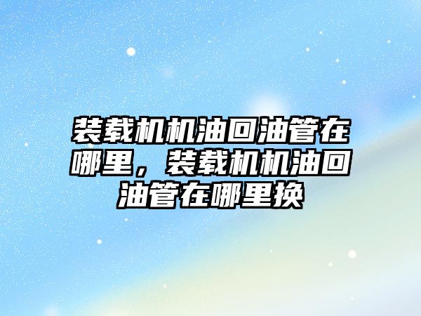 裝載機機油回油管在哪里，裝載機機油回油管在哪里換