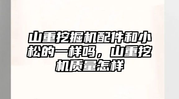 山重挖掘機配件和小松的一樣嗎，山重挖機質(zhì)量怎樣