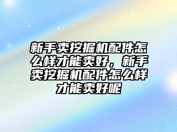 新手賣挖掘機配件怎么樣才能賣好，新手賣挖掘機配件怎么樣才能賣好呢