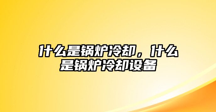 什么是鍋爐冷卻，什么是鍋爐冷卻設(shè)備