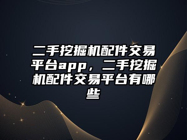 二手挖掘機配件交易平臺app，二手挖掘機配件交易平臺有哪些