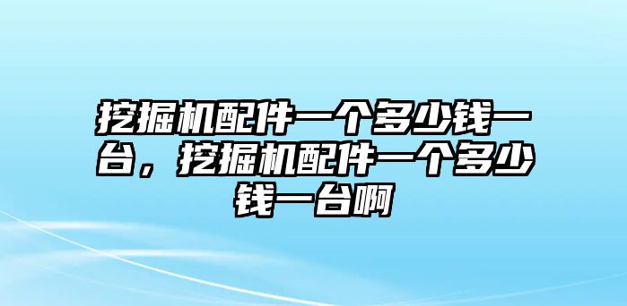 挖掘機配件一個多少錢一臺，挖掘機配件一個多少錢一臺啊