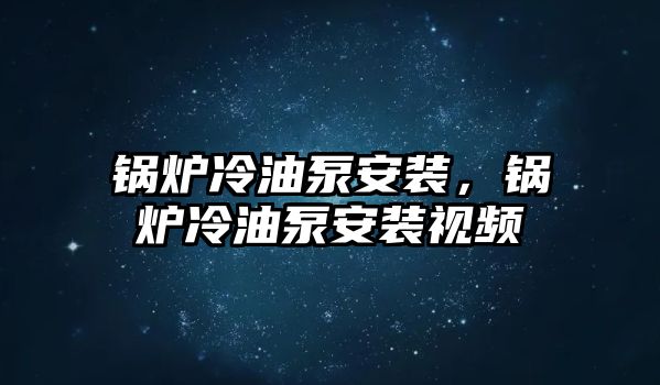 鍋爐冷油泵安裝，鍋爐冷油泵安裝視頻