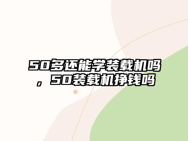 50多還能學(xué)裝載機嗎，50裝載機掙錢嗎