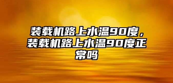 裝載機路上水溫90度，裝載機路上水溫90度正常嗎