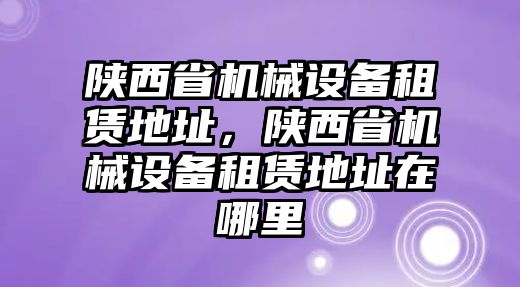 陜西省機(jī)械設(shè)備租賃地址，陜西省機(jī)械設(shè)備租賃地址在哪里