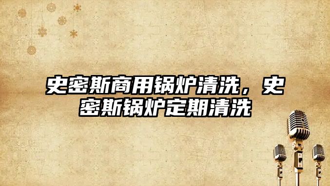 史密斯商用鍋爐清洗，史密斯鍋爐定期清洗