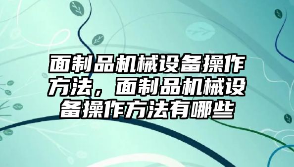 面制品機械設(shè)備操作方法，面制品機械設(shè)備操作方法有哪些