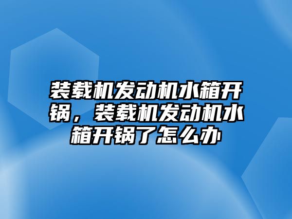 裝載機(jī)發(fā)動(dòng)機(jī)水箱開鍋，裝載機(jī)發(fā)動(dòng)機(jī)水箱開鍋了怎么辦