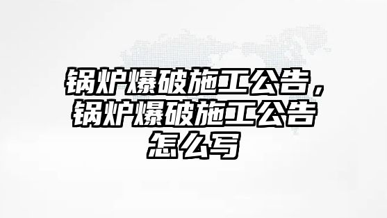 鍋爐爆破施工公告，鍋爐爆破施工公告怎么寫