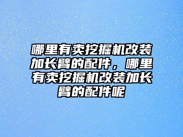 哪里有賣挖掘機改裝加長臂的配件，哪里有賣挖掘機改裝加長臂的配件呢