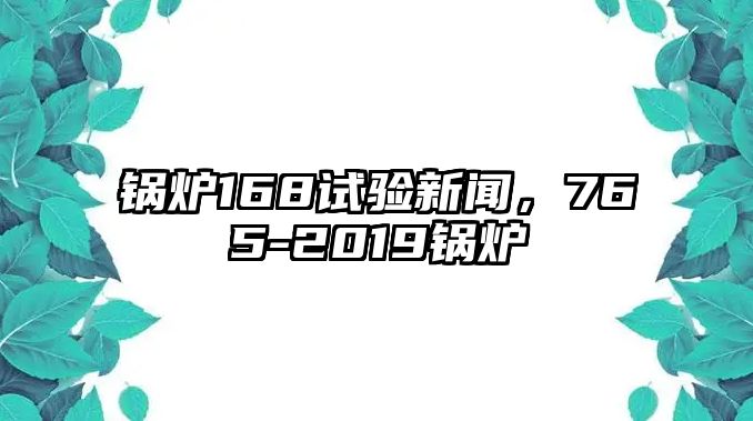 鍋爐168試驗(yàn)新聞，765-2019鍋爐