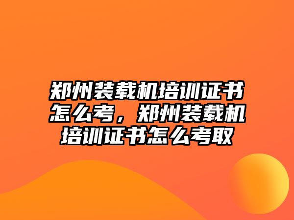 鄭州裝載機(jī)培訓(xùn)證書怎么考，鄭州裝載機(jī)培訓(xùn)證書怎么考取