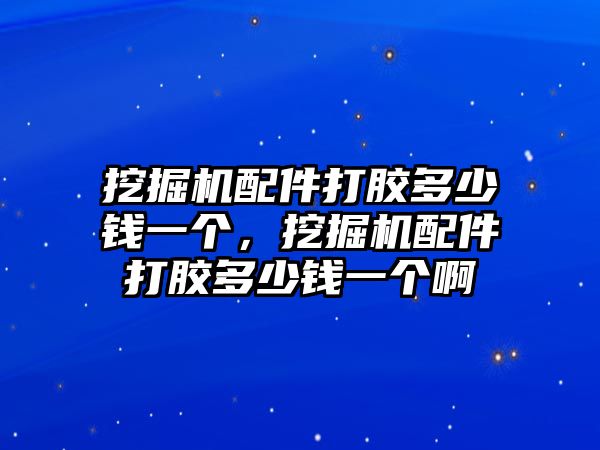 挖掘機配件打膠多少錢一個，挖掘機配件打膠多少錢一個啊