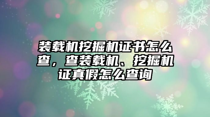 裝載機(jī)挖掘機(jī)證書怎么查，查裝載機(jī)、挖掘機(jī)證真假怎么查詢