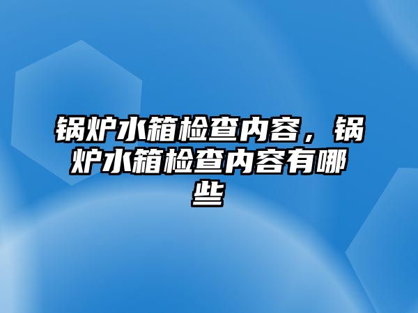 鍋爐水箱檢查內(nèi)容，鍋爐水箱檢查內(nèi)容有哪些