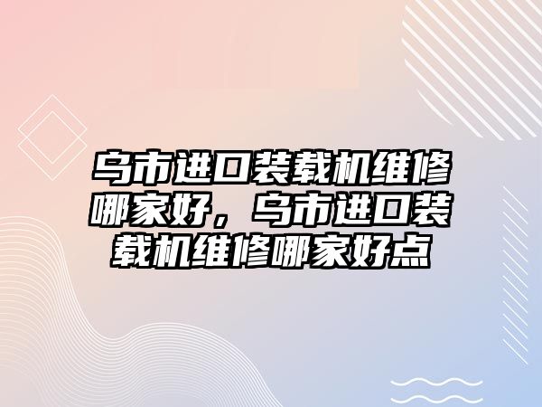 烏市進口裝載機維修哪家好，烏市進口裝載機維修哪家好點