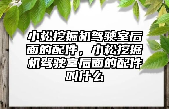 小松挖掘機駕駛室后面的配件，小松挖掘機駕駛室后面的配件叫什么