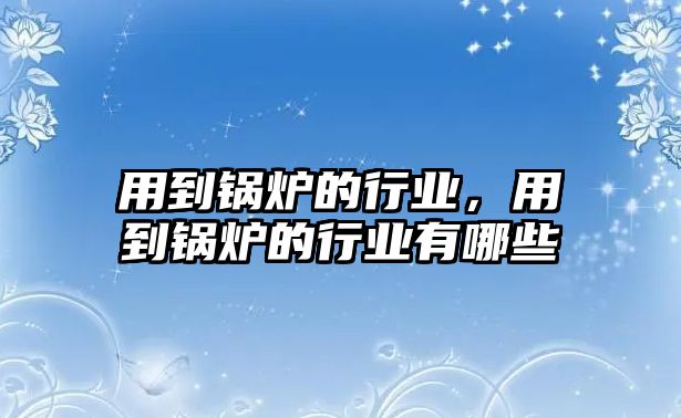 用到鍋爐的行業(yè)，用到鍋爐的行業(yè)有哪些