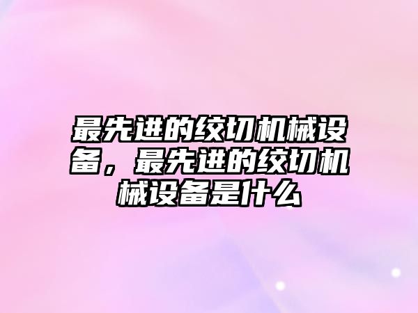 最先進的絞切機械設備，最先進的絞切機械設備是什么