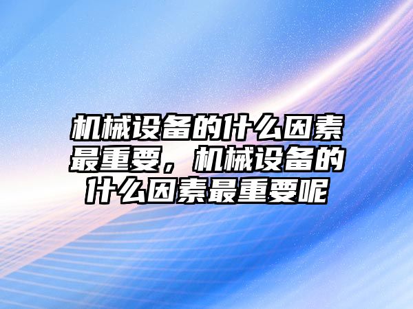 機(jī)械設(shè)備的什么因素最重要，機(jī)械設(shè)備的什么因素最重要呢