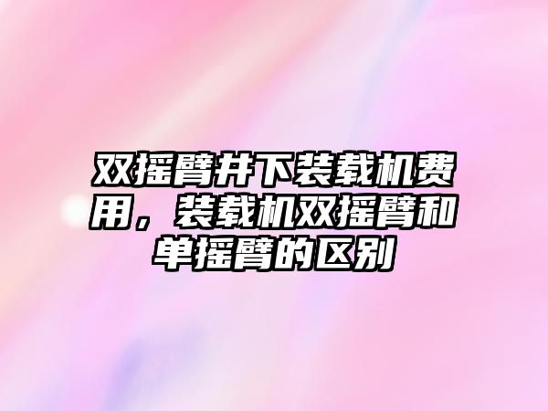 雙搖臂井下裝載機費用，裝載機雙搖臂和單搖臂的區(qū)別