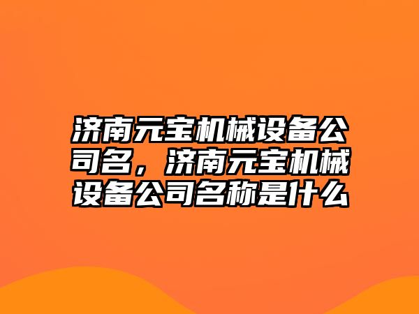 濟南元寶機械設備公司名，濟南元寶機械設備公司名稱是什么