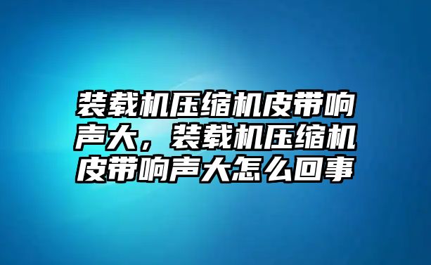 裝載機壓縮機皮帶響聲大，裝載機壓縮機皮帶響聲大怎么回事