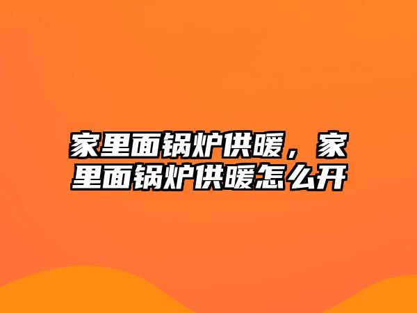 家里面鍋爐供暖，家里面鍋爐供暖怎么開