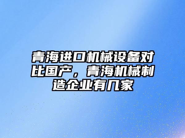 青海進口機械設(shè)備對比國產(chǎn)，青海機械制造企業(yè)有幾家