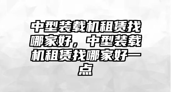 中型裝載機(jī)租賃找哪家好，中型裝載機(jī)租賃找哪家好一點(diǎn)