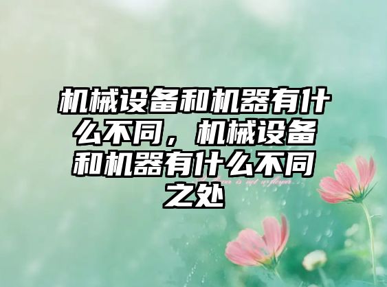 機(jī)械設(shè)備和機(jī)器有什么不同，機(jī)械設(shè)備和機(jī)器有什么不同之處