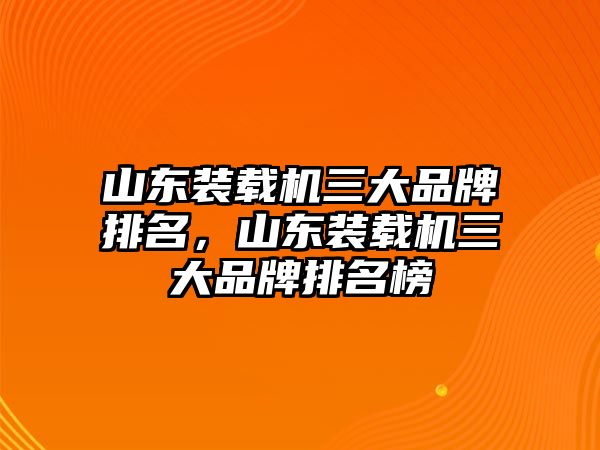 山東裝載機三大品牌排名，山東裝載機三大品牌排名榜