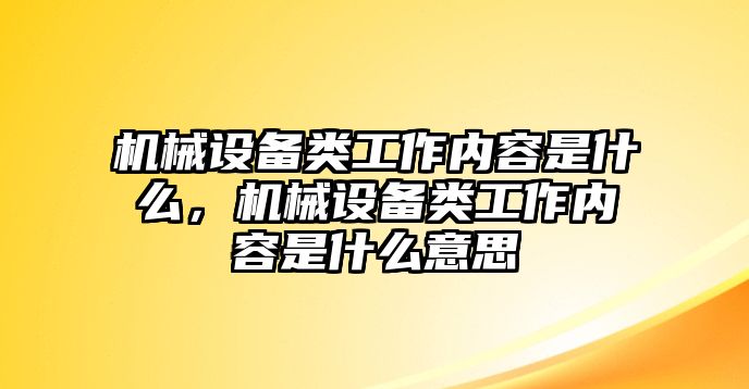 機(jī)械設(shè)備類工作內(nèi)容是什么，機(jī)械設(shè)備類工作內(nèi)容是什么意思