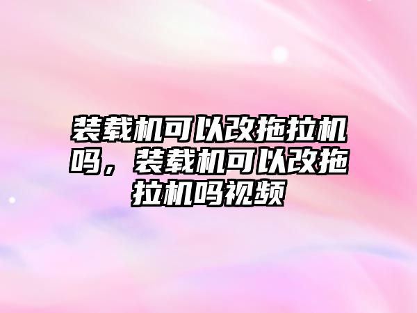 裝載機可以改拖拉機嗎，裝載機可以改拖拉機嗎視頻