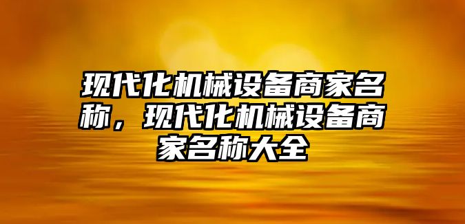 現(xiàn)代化機械設(shè)備商家名稱，現(xiàn)代化機械設(shè)備商家名稱大全