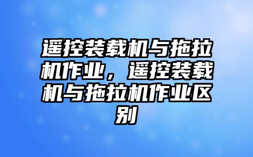 遙控裝載機(jī)與拖拉機(jī)作業(yè)，遙控裝載機(jī)與拖拉機(jī)作業(yè)區(qū)別