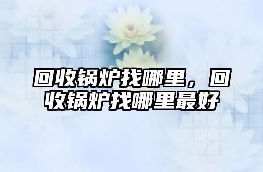 回收鍋爐找哪里，回收鍋爐找哪里最好