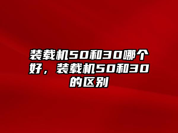 裝載機(jī)50和30哪個(gè)好，裝載機(jī)50和30的區(qū)別