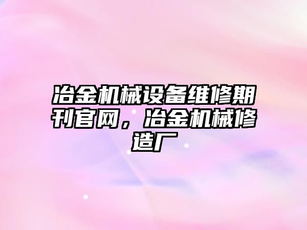 冶金機械設備維修期刊官網(wǎng)，冶金機械修造廠