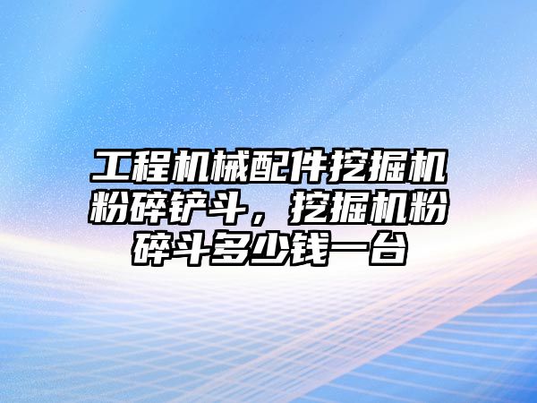 工程機械配件挖掘機粉碎鏟斗，挖掘機粉碎斗多少錢一臺