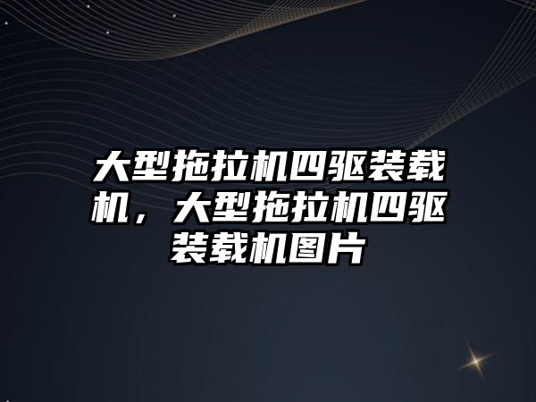 大型拖拉機四驅(qū)裝載機，大型拖拉機四驅(qū)裝載機圖片