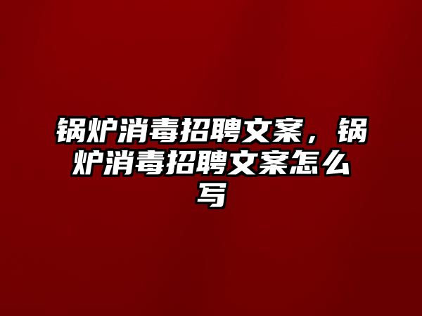 鍋爐消毒招聘文案，鍋爐消毒招聘文案怎么寫