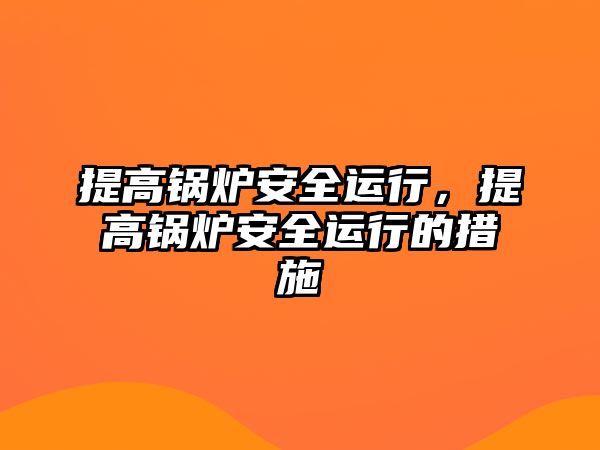 提高鍋爐安全運行，提高鍋爐安全運行的措施