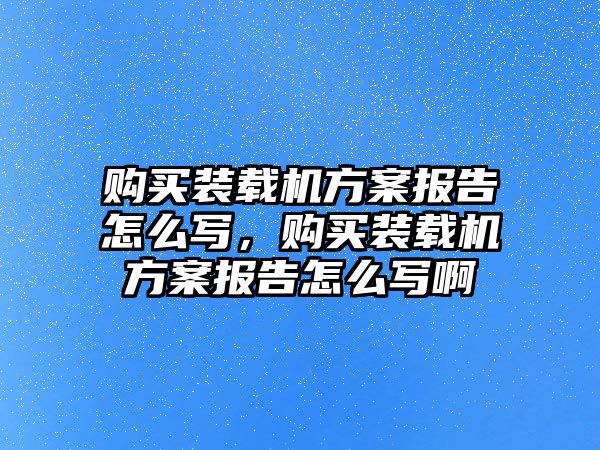 購買裝載機(jī)方案報告怎么寫，購買裝載機(jī)方案報告怎么寫啊