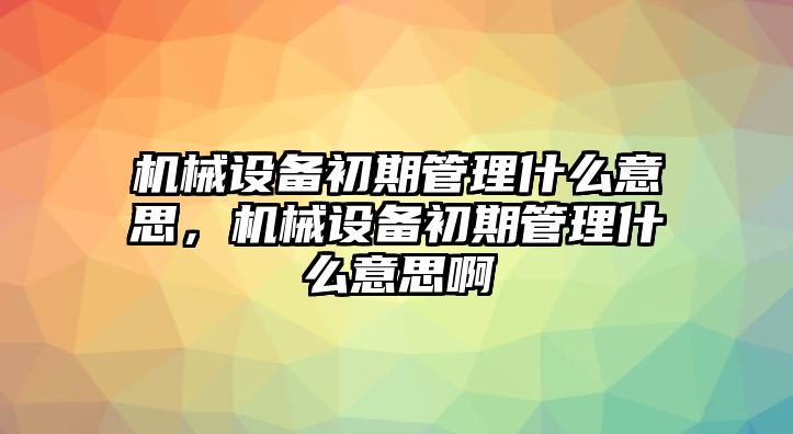 機械設備初期管理什么意思，機械設備初期管理什么意思啊